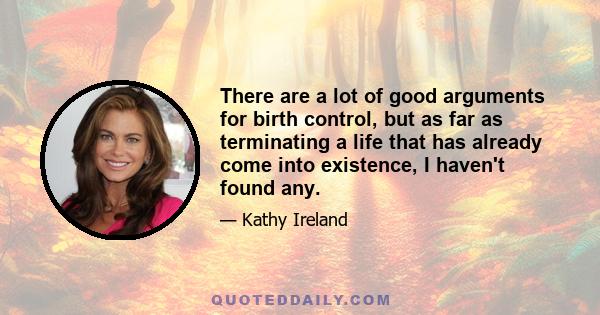 There are a lot of good arguments for birth control, but as far as terminating a life that has already come into existence, I haven't found any.