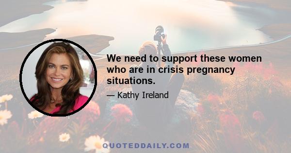 We need to support these women who are in crisis pregnancy situations.