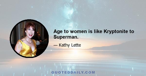 Age to women is like Kryptonite to Superman.