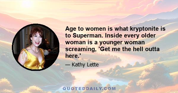 Age to women is what kryptonite is to Superman. Inside every older woman is a younger woman screaming, 'Get me the hell outta here.'