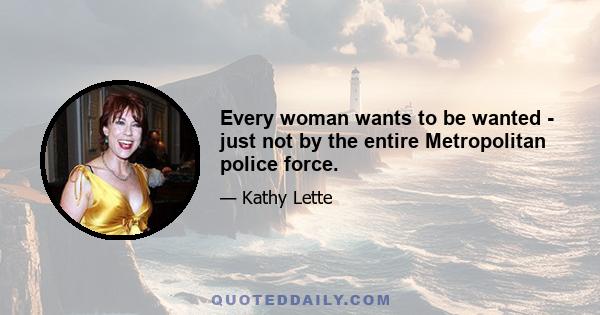 Every woman wants to be wanted - just not by the entire Metropolitan police force.