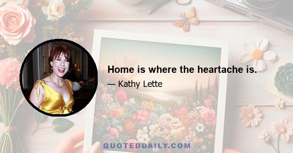 Home is where the heartache is.