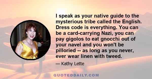 I speak as your native guide to the mysterious tribe called the English. Dress code is everything. You can be a card-carrying Nazi, you can pay gigolos to eat gnocchi out of your navel and you won't be pilloried -- as