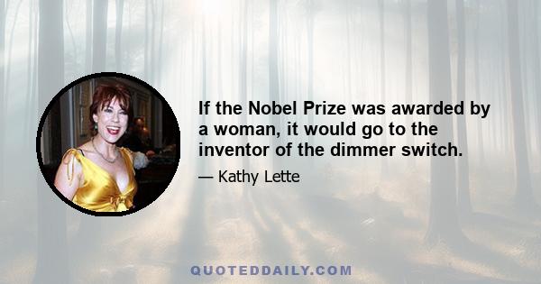 If the Nobel Prize was awarded by a woman, it would go to the inventor of the dimmer switch.