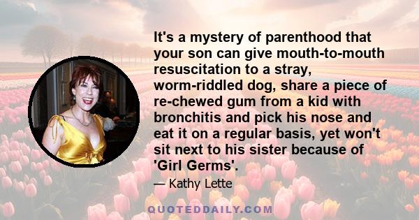 It's a mystery of parenthood that your son can give mouth-to-mouth resuscitation to a stray, worm-riddled dog, share a piece of re-chewed gum from a kid with bronchitis and pick his nose and eat it on a regular basis,