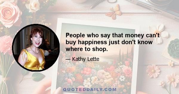 People who say that money can't buy happiness just don't know where to shop.