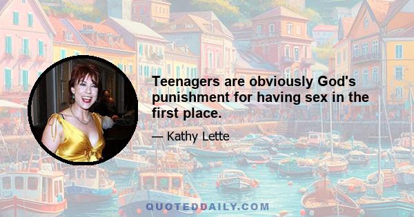 Teenagers are obviously God's punishment for having sex in the first place.