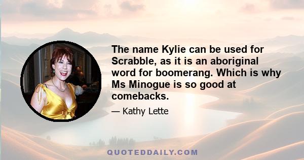 The name Kylie can be used for Scrabble, as it is an aboriginal word for boomerang. Which is why Ms Minogue is so good at comebacks.