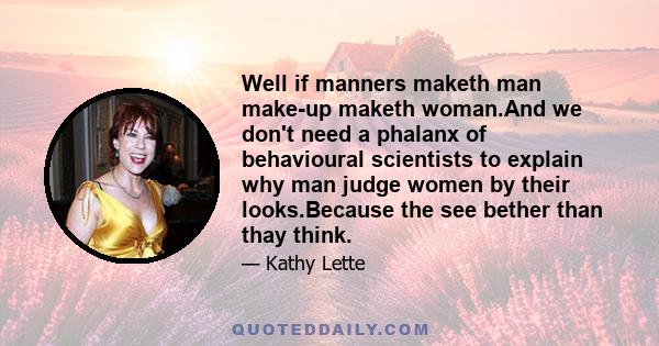 Well if manners maketh man make-up maketh woman.And we don't need a phalanx of behavioural scientists to explain why man judge women by their looks.Because the see bether than thay think.