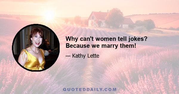 Why can't women tell jokes? Because we marry them!