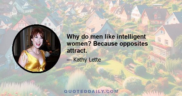 Why do men like intelligent women? Because opposites attract.