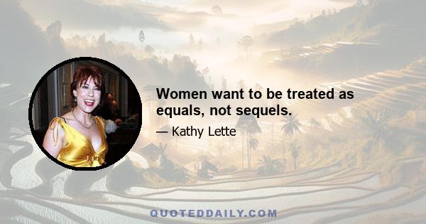 Women want to be treated as equals, not sequels.