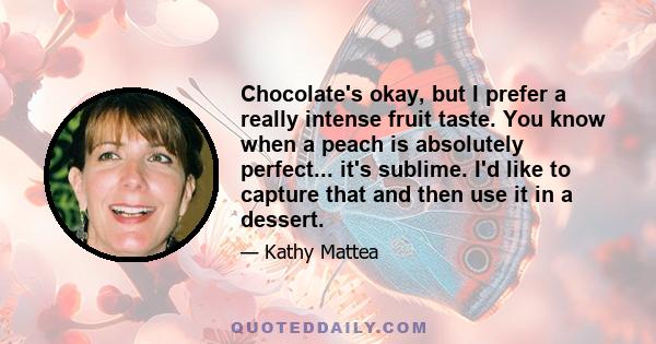 Chocolate's okay, but I prefer a really intense fruit taste. You know when a peach is absolutely perfect... it's sublime. I'd like to capture that and then use it in a dessert.