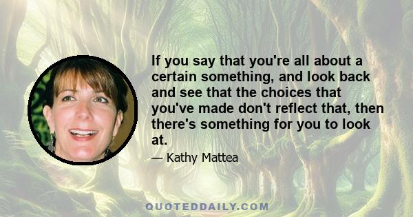 If you say that you're all about a certain something, and look back and see that the choices that you've made don't reflect that, then there's something for you to look at.