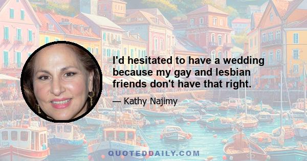 I'd hesitated to have a wedding because my gay and lesbian friends don't have that right.