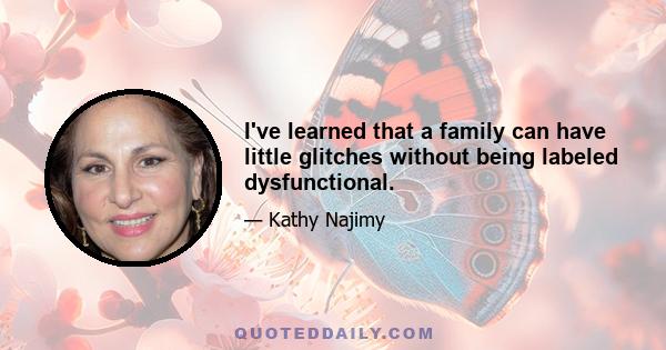 I've learned that a family can have little glitches without being labeled dysfunctional.