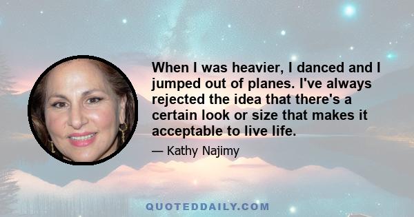 When I was heavier, I danced and I jumped out of planes. I've always rejected the idea that there's a certain look or size that makes it acceptable to live life.