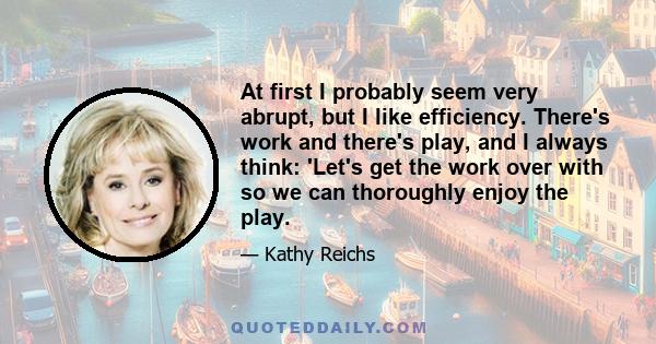 At first I probably seem very abrupt, but I like efficiency. There's work and there's play, and I always think: 'Let's get the work over with so we can thoroughly enjoy the play.