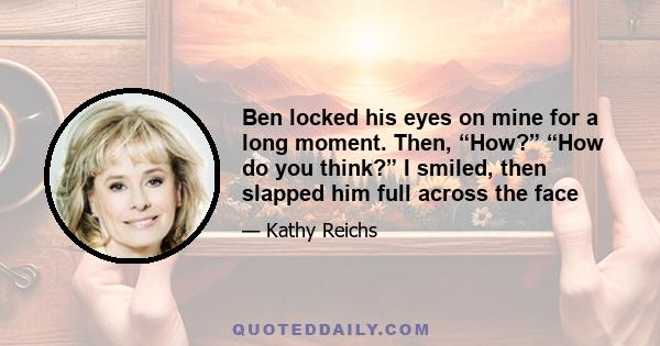 Ben locked his eyes on mine for a long moment. Then, “How?” “How do you think?” I smiled, then slapped him full across the face