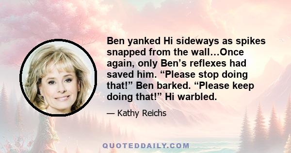 Ben yanked Hi sideways as spikes snapped from the wall…Once again, only Ben’s reflexes had saved him. “Please stop doing that!” Ben barked. “Please keep doing that!” Hi warbled.