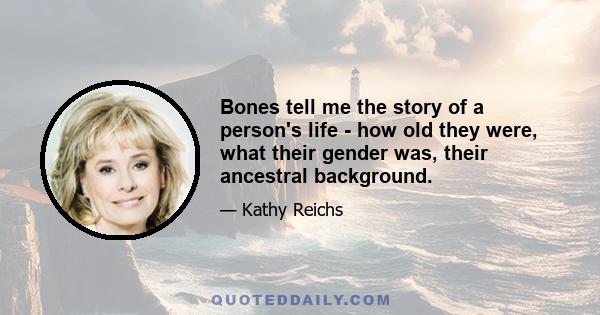 Bones tell me the story of a person's life - how old they were, what their gender was, their ancestral background.