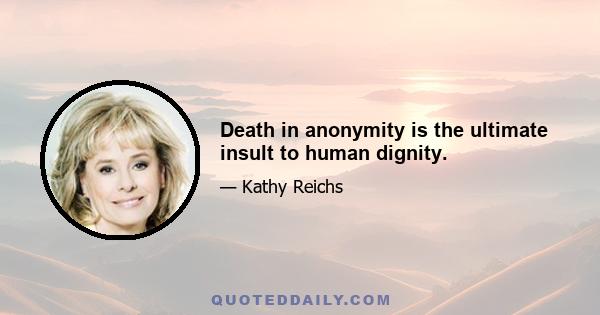 Death in anonymity is the ultimate insult to human dignity.