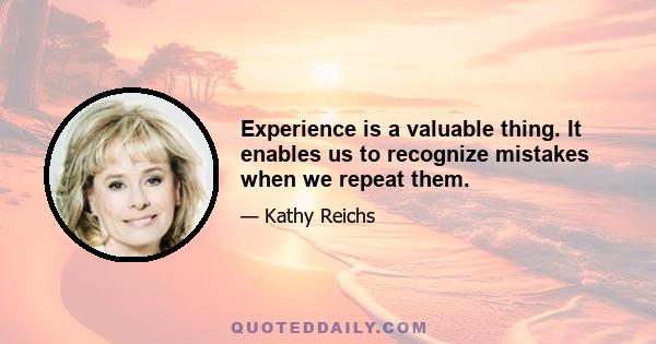 Experience is a valuable thing. It enables us to recognize mistakes when we repeat them.