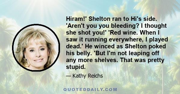 Hiram!' Shelton ran to Hi's side. 'Aren't you you bleeding? I thought she shot you!' 'Red wine. When I saw it running everywhere, I played dead.' He winced as Shelton poked his belly. 'But I'm not leaping off any more