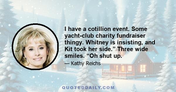 I have a cotillion event. Some yacht-club charity fundraiser thingy. Whitney is insisting, and Kit took her side.” Three wide smiles. “Oh shut up.