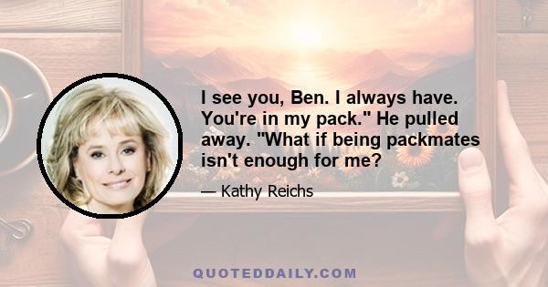 I see you, Ben. I always have. You're in my pack. He pulled away. What if being packmates isn't enough for me?