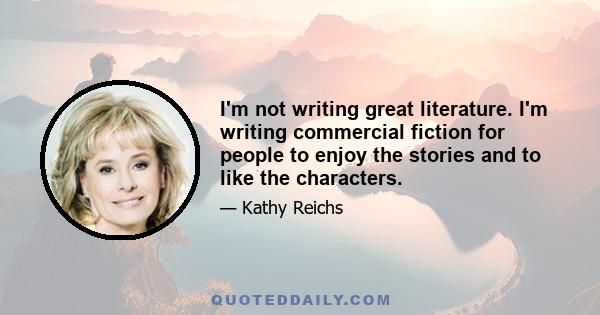 I'm not writing great literature. I'm writing commercial fiction for people to enjoy the stories and to like the characters.