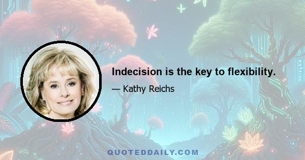 Indecision is the key to flexibility.