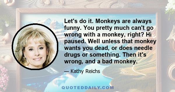 Let's do it. Monkeys are always funny. You pretty much can't go wrong with a monkey, right? Hi paused. Well unless that monkey wants you dead, or does needle drugs or something. Then it's wrong, and a bad monkey.