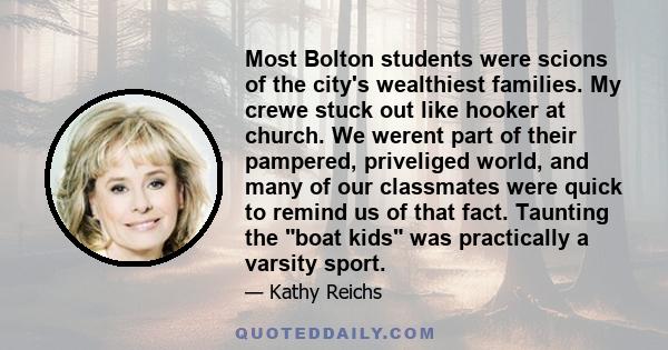 Most Bolton students were scions of the city's wealthiest families. My crewe stuck out like hooker at church. We werent part of their pampered, priveliged world, and many of our classmates were quick to remind us of