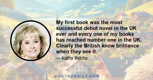 My first book was the most successful debut novel in the UK ever and every one of my books has reached number one in the UK. Clearly the British know brilliance when they see it.