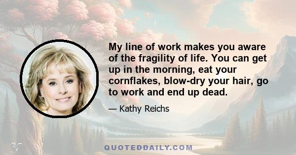 My line of work makes you aware of the fragility of life. You can get up in the morning, eat your cornflakes, blow-dry your hair, go to work and end up dead.