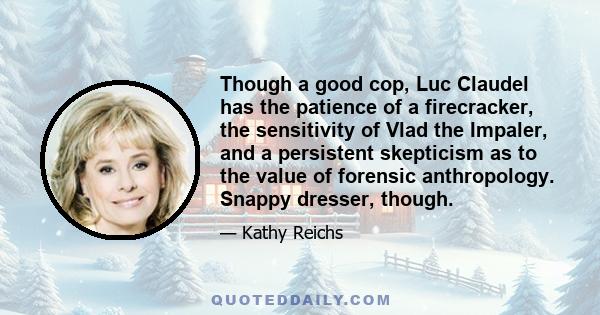 Though a good cop, Luc Claudel has the patience of a firecracker, the sensitivity of Vlad the Impaler, and a persistent skepticism as to the value of forensic anthropology. Snappy dresser, though.