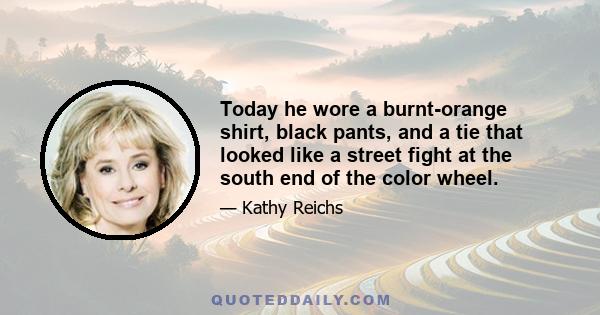 Today he wore a burnt-orange shirt, black pants, and a tie that looked like a street fight at the south end of the color wheel.