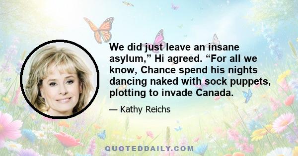 We did just leave an insane asylum,” Hi agreed. “For all we know, Chance spend his nights dancing naked with sock puppets, plotting to invade Canada.