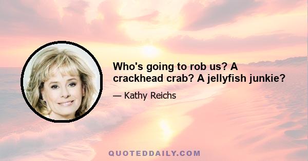 Who's going to rob us? A crackhead crab? A jellyfish junkie?