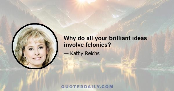 Why do all your brilliant ideas involve felonies?