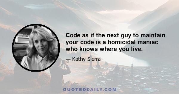 Code as if the next guy to maintain your code is a homicidal maniac who knows where you live.