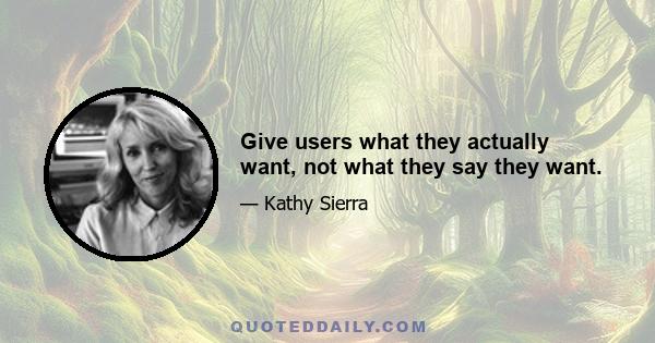 Give users what they actually want, not what they say they want.