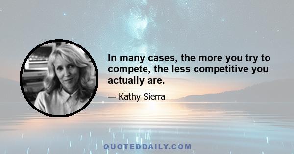 In many cases, the more you try to compete, the less competitive you actually are.