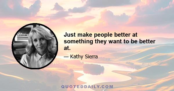 Just make people better at something they want to be better at.