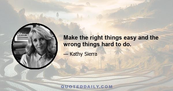 Make the right things easy and the wrong things hard to do.