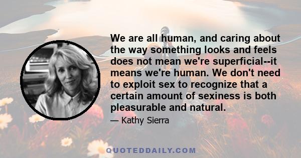 We are all human, and caring about the way something looks and feels does not mean we're superficial--it means we're human. We don't need to exploit sex to recognize that a certain amount of sexiness is both pleasurable 