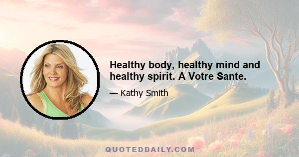 Healthy body, healthy mind and healthy spirit. A Votre Sante.