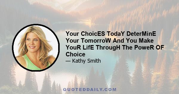 Your ChoicES TodaY DeterMinE Your TomorroW And You Make YouR LifE ThrougH The PoweR OF Choice