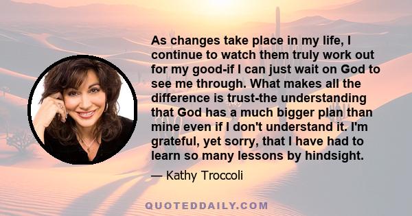 As changes take place in my life, I continue to watch them truly work out for my good-if I can just wait on God to see me through. What makes all the difference is trust-the understanding that God has a much bigger plan 